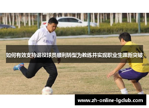 如何有效支持退役球员顺利转型为教练并实现职业生涯新突破