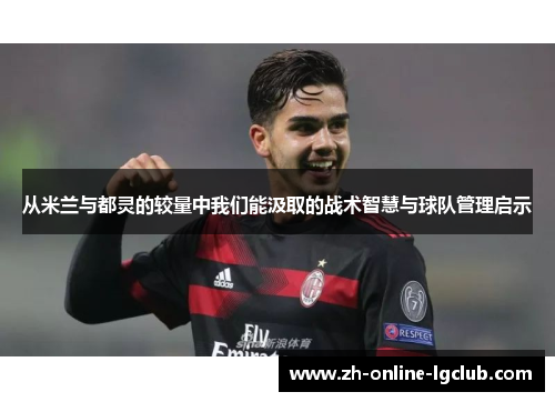 从米兰与都灵的较量中我们能汲取的战术智慧与球队管理启示