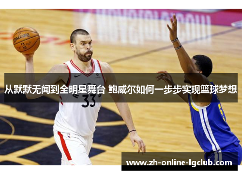 从默默无闻到全明星舞台 鲍威尔如何一步步实现篮球梦想