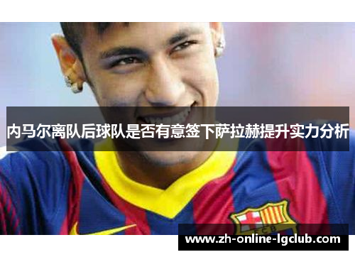 内马尔离队后球队是否有意签下萨拉赫提升实力分析