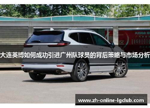 大连英博如何成功引进广州队球员的背后策略与市场分析