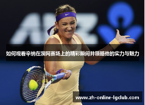 如何观看辛纳在澳网赛场上的精彩瞬间并领略他的实力与魅力