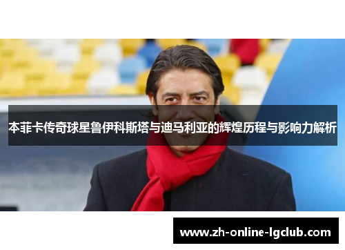 本菲卡传奇球星鲁伊科斯塔与迪马利亚的辉煌历程与影响力解析