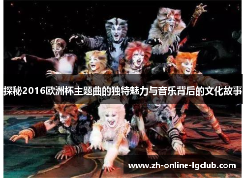 探秘2016欧洲杯主题曲的独特魅力与音乐背后的文化故事