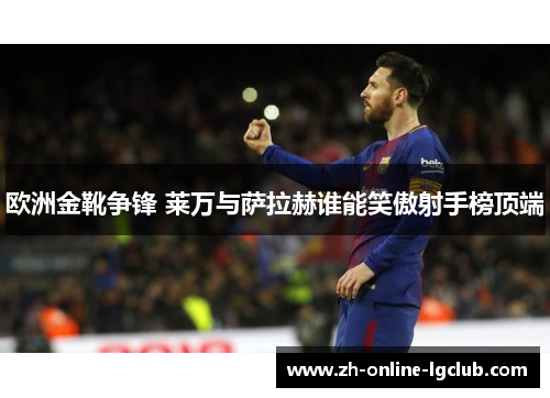 欧洲金靴争锋 莱万与萨拉赫谁能笑傲射手榜顶端