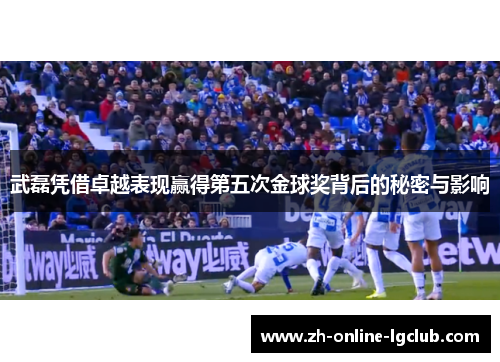 武磊凭借卓越表现赢得第五次金球奖背后的秘密与影响