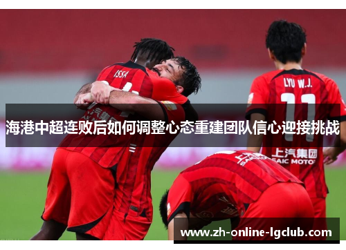 海港中超连败后如何调整心态重建团队信心迎接挑战