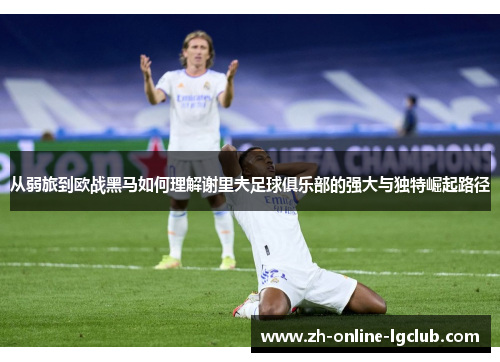 从弱旅到欧战黑马如何理解谢里夫足球俱乐部的强大与独特崛起路径