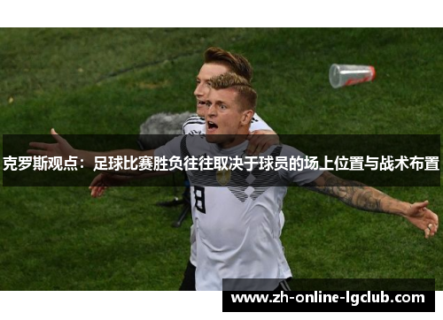 克罗斯观点：足球比赛胜负往往取决于球员的场上位置与战术布置