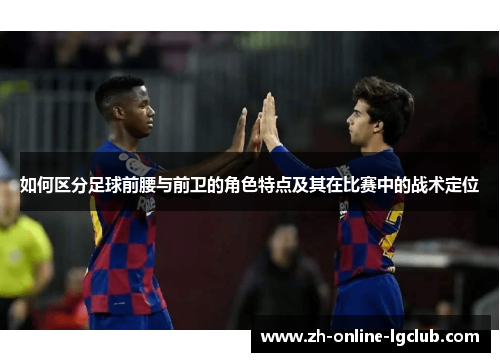 如何区分足球前腰与前卫的角色特点及其在比赛中的战术定位