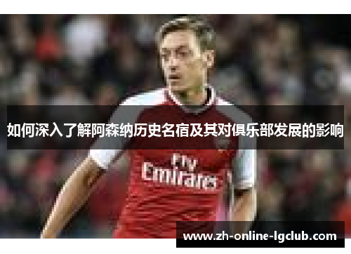 如何深入了解阿森纳历史名宿及其对俱乐部发展的影响