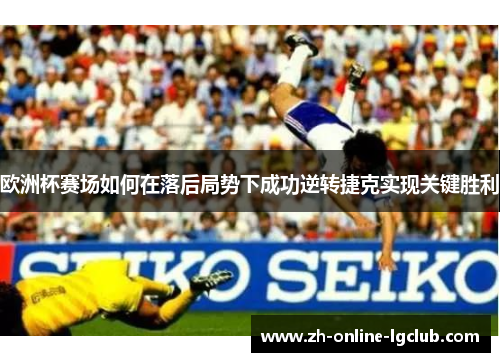 欧洲杯赛场如何在落后局势下成功逆转捷克实现关键胜利