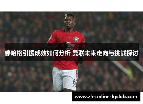 滕哈格引援成效如何分析 曼联未来走向与挑战探讨