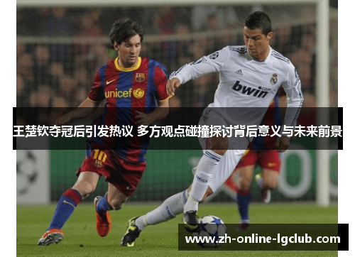 王楚钦夺冠后引发热议 多方观点碰撞探讨背后意义与未来前景