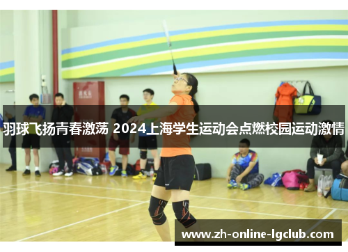 羽球飞扬青春激荡 2024上海学生运动会点燃校园运动激情