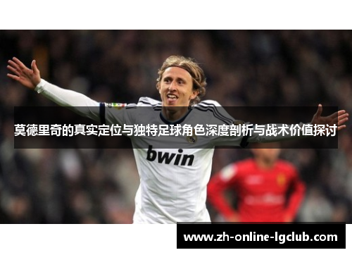 莫德里奇的真实定位与独特足球角色深度剖析与战术价值探讨