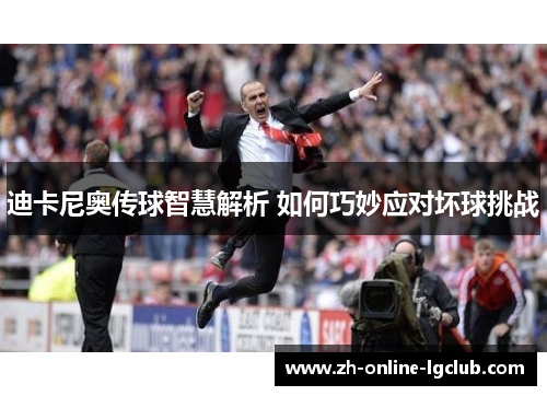 迪卡尼奥传球智慧解析 如何巧妙应对坏球挑战