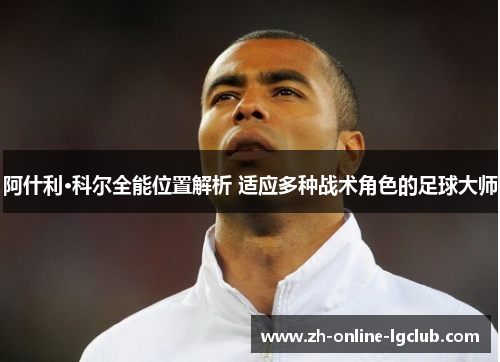 阿什利·科尔全能位置解析 适应多种战术角色的足球大师