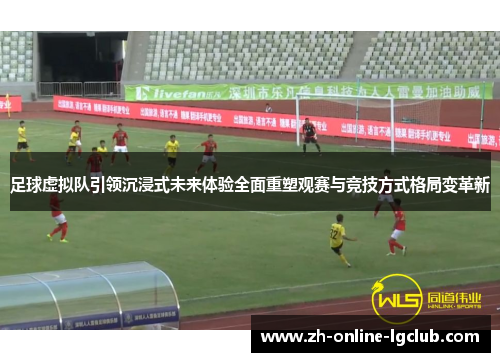 足球虚拟队引领沉浸式未来体验全面重塑观赛与竞技方式格局变革新