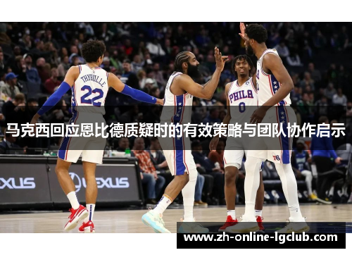 马克西回应恩比德质疑时的有效策略与团队协作启示