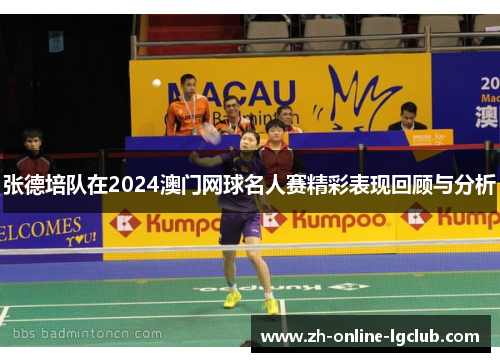 张德培队在2024澳门网球名人赛精彩表现回顾与分析