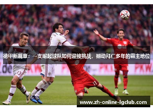 德甲新篇章：一支崛起球队如何迎接挑战，撼动拜仁多年的霸主地位