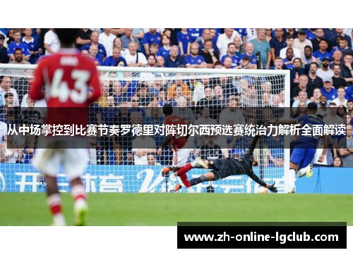 从中场掌控到比赛节奏罗德里对阵切尔西预选赛统治力解析全面解读