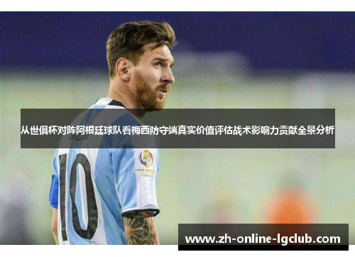 从世俱杯对阵阿根廷球队看梅西防守端真实价值评估战术影响力贡献全景分析 从世俱杯对阵阿根廷球队看梅西防守端真实价值评估战术影响力贡献全景分析