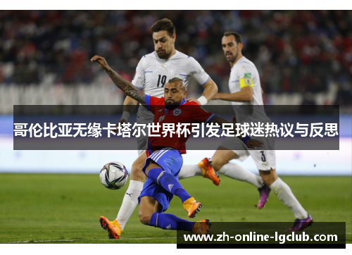 哥伦比亚无缘卡塔尔世界杯引发足球迷热议与反思 哥伦比亚无缘卡塔尔世界杯引发足球迷热议与反思