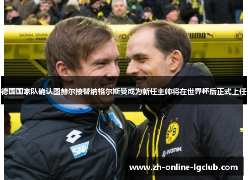 德国国家队确认图赫尔接替纳格尔斯曼成为新任主帅将在世界杯后正式上任 德国国家队确认图赫尔接替纳格尔斯曼成为新任主帅将在世界杯后正式上任