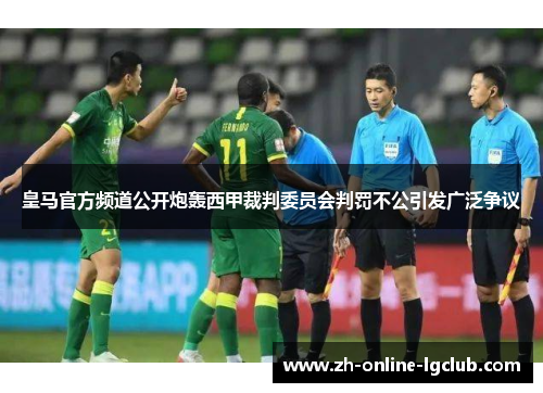皇马官方频道公开炮轰西甲裁判委员会判罚不公引发广泛争议 皇马官方频道公开炮轰西甲裁判委员会判罚不公引发广泛争议