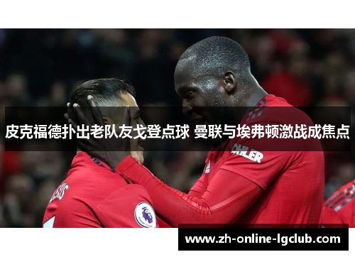 皮克福德扑出老队友戈登点球 曼联与埃弗顿激战成焦点 皮克福德扑出老队友戈登点球 曼联与埃弗顿激战成焦点