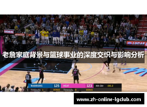 老詹家庭背景与篮球事业的深度交织与影响分析 老詹家庭背景与篮球事业的深度交织与影响分析