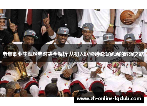 老詹职业生涯经典对决全解析 从初入联盟到统治赛场的辉煌之路