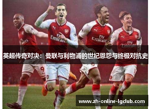 英超传奇对决：曼联与利物浦的世纪恩怨与终极对抗史